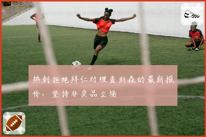 热刺拒绝拜仁对理查利森的最新报价,坚持非卖品立场