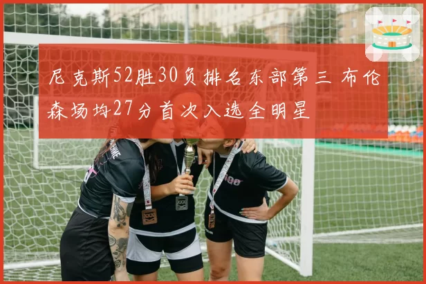 尼克斯52胜30负排名东部第三 布伦森场均27分首次入选全明星