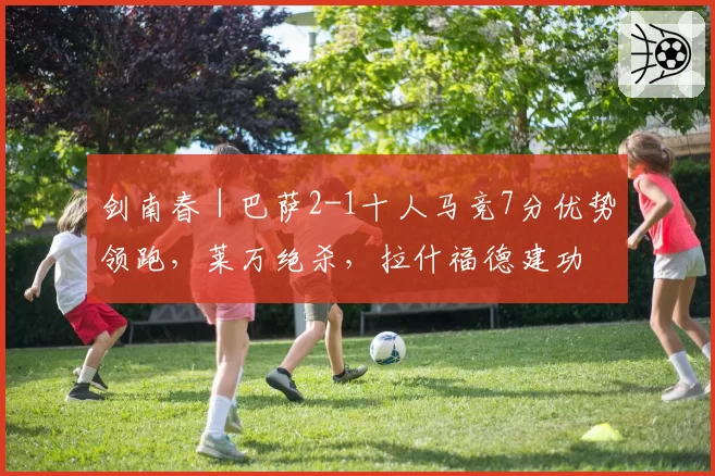 剑南春｜巴萨2-1十人马竞7分优势领跑，莱万绝杀，拉什福德建功