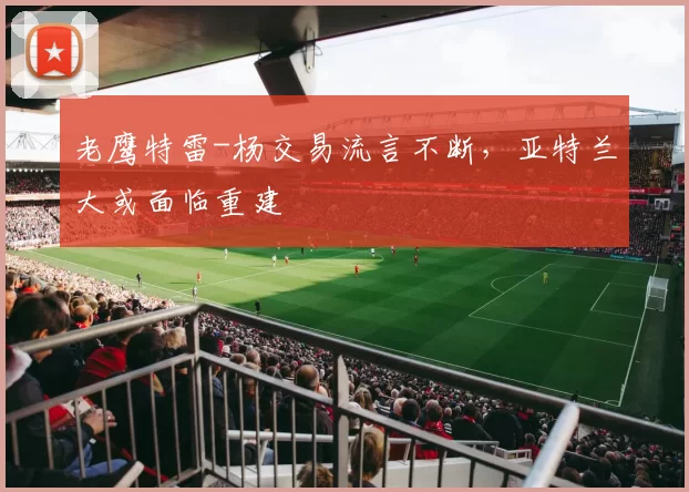 老鹰特雷-杨交易流言不断，亚特兰大或面临重建