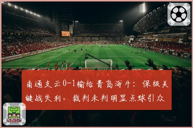 南通支云0-1输给青岛海牛：保级关键战失利，裁判未判明显点球引众怒
