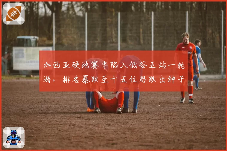 加西亚硬地赛季陷入低谷五站一轮游，排名暴跌至十五位恐跌出种子序列