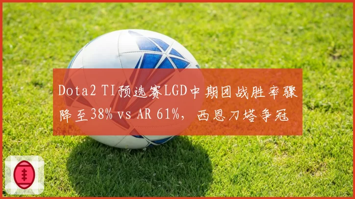 Dota2 TI预选赛LGD中期团战胜率骤降至38% vs AR 61%，西恩刀塔争冠格局生变