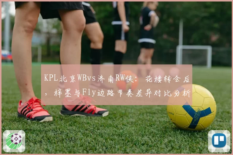 KPL北京WBvs济南RW侠:花楼转会后,梓墨与Fly边路节奏差异对比分析