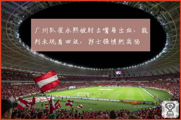 广州队崔永熙被肘击嘴角出血,裁判未观看回放,郭士强愤然离场
