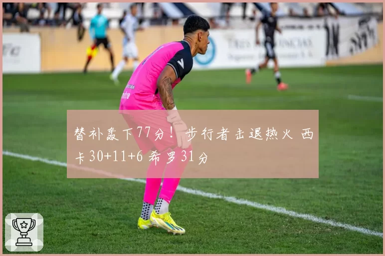 替补轰下77分!步行者击退热火 西卡30+11+6 希罗31分