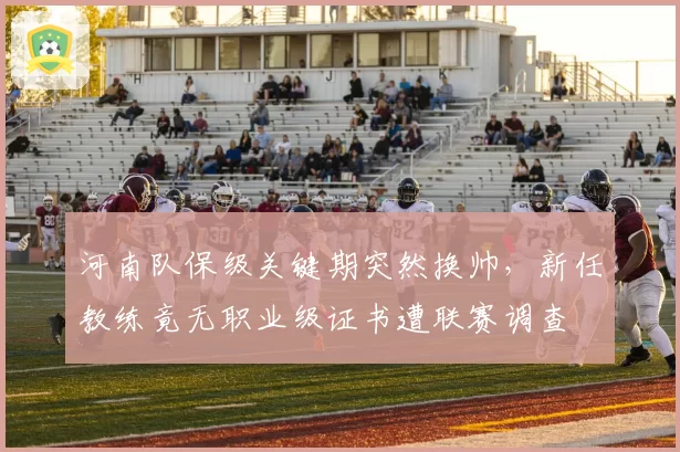 河南队保级关键期突然换帅，新任教练竟无职业级证书遭联赛调查