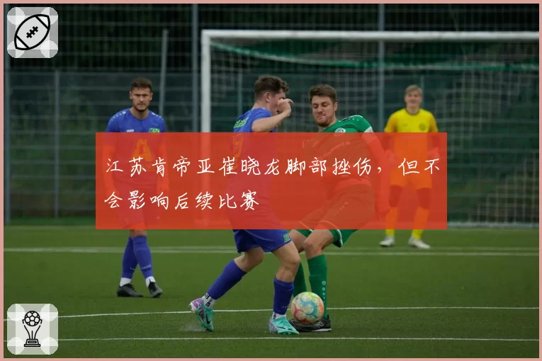 江苏肯帝亚崔晓龙脚部挫伤，但不会影响后续比赛