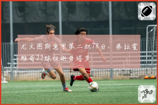 尤文图斯意甲第二积78分,弗拉霍维奇22球仅逊劳塔罗