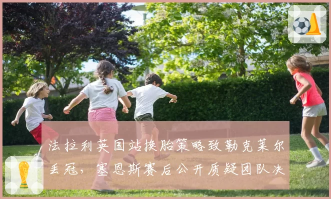 法拉利英国站换胎策略致勒克莱尔丢冠,塞恩斯赛后公开质疑团队决策