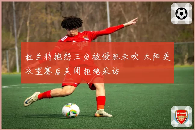 杜兰特抱怨三分被侵犯未吹 太阳更衣室赛后关闭拒绝采访