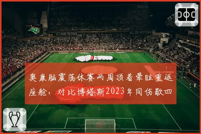奥康脑震荡休赛两周顶着晕眩重返座舱，对比博塔斯2023年同伤歇四场引安全争议