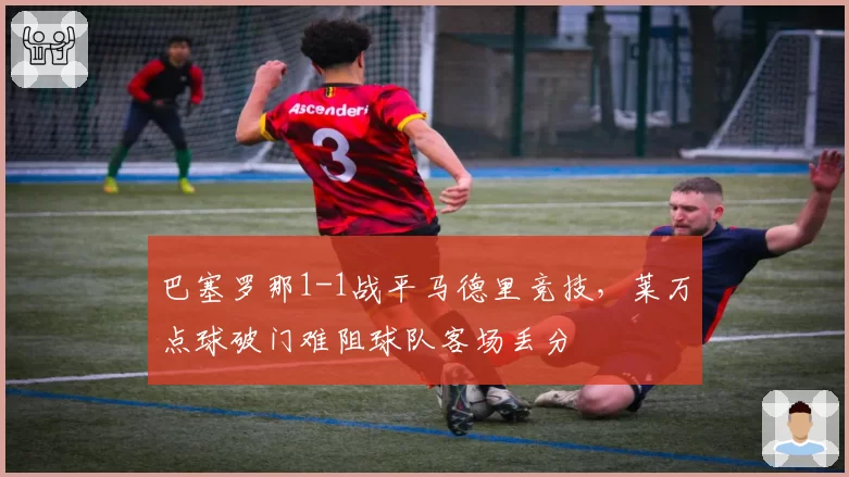 巴塞罗那1-1战平马德里竞技,莱万点球破门难阻球队客场丢分