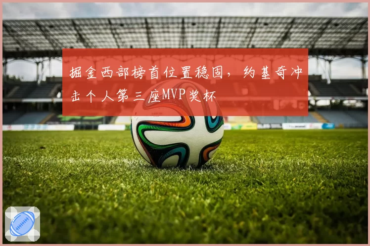 掘金西部榜首位置稳固,约基奇冲击个人第三座MVP奖杯