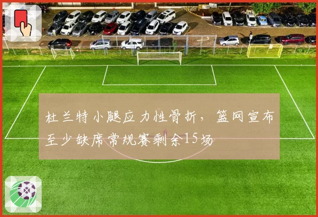 杜兰特小腿应力性骨折，篮网宣布至少缺席常规赛剩余15场