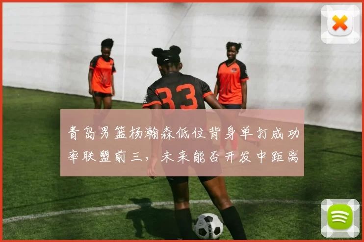 青岛男篮杨瀚森低位背身单打成功率联盟前三，未来能否开发中距离？
