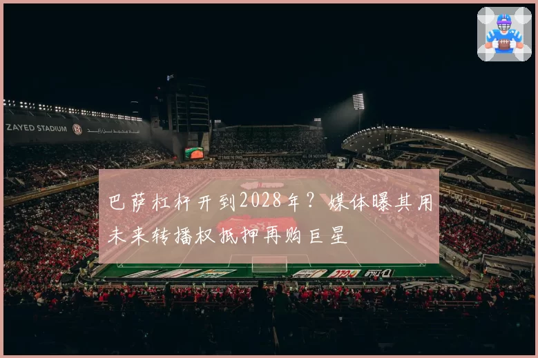 巴萨杠杆开到2028年?媒体曝其用未来转播权抵押再购巨星