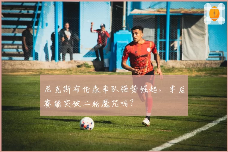 尼克斯布伦森率队强势崛起，季后赛能突破二轮魔咒吗？