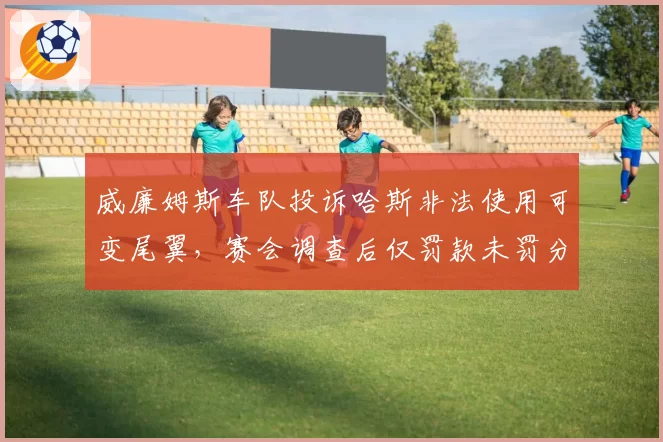 威廉姆斯车队投诉哈斯非法使用可变尾翼，赛会调查后仅罚款未罚分
