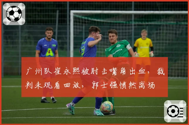 广州队崔永熙被肘击嘴角出血,裁判未观看回放,郭士强愤然离场