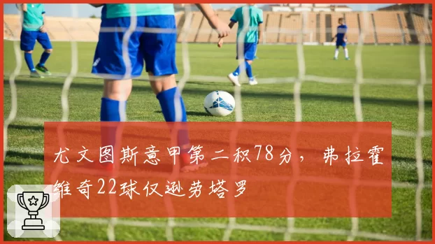 尤文图斯意甲第二积78分,弗拉霍维奇22球仅逊劳塔罗