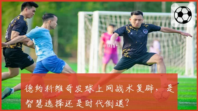 德约科维奇发球上网战术复辟，是智慧选择还是时代倒退？