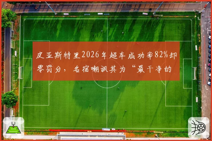 皮亚斯特里2026年超车成功率82%却零罚分，名宿嘲讽其为“最干净的暴徒”