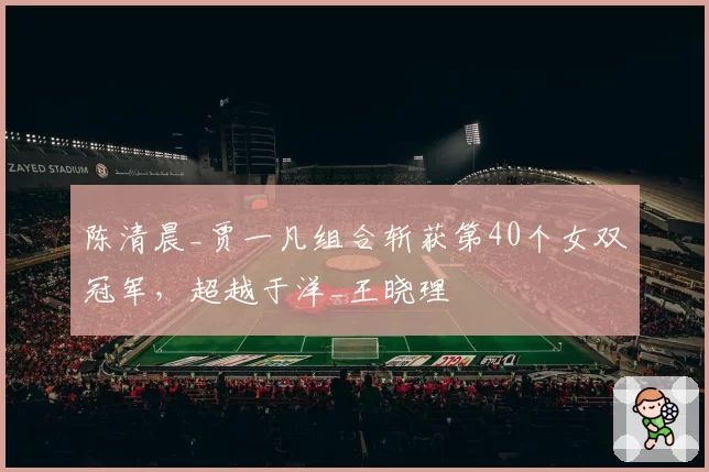 陈清晨_贾一凡组合斩获第40个女双冠军，超越于洋_王晓理