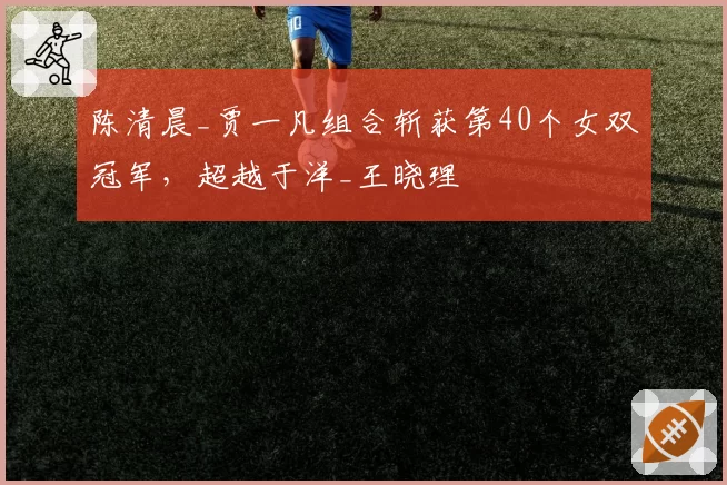陈清晨_贾一凡组合斩获第40个女双冠军，超越于洋_王晓理