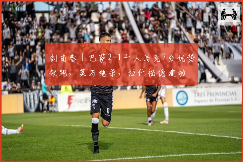 剑南春｜巴萨2-1十人马竞7分优势领跑，莱万绝杀，拉什福德建功