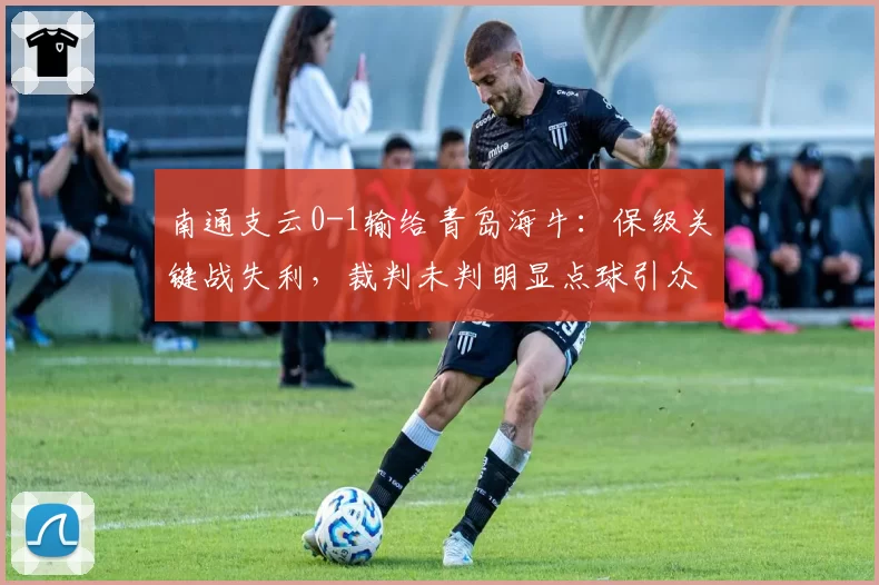 南通支云0-1输给青岛海牛：保级关键战失利，裁判未判明显点球引众怒