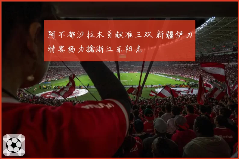 阿不都沙拉木贡献准三双 新疆伊力特客场力擒浙江东阳光