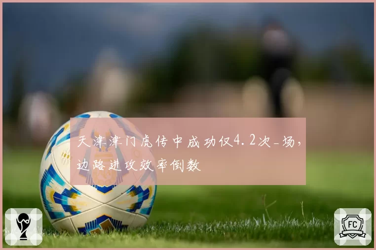 天津津门虎传中成功仅4.2次_场，边路进攻效率倒数