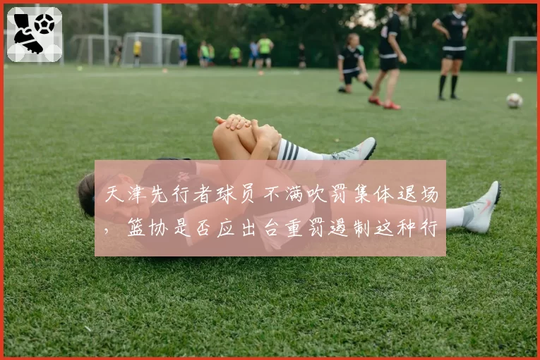 天津先行者球员不满吹罚集体退场,篮协是否应出台重罚遏制这种行为?