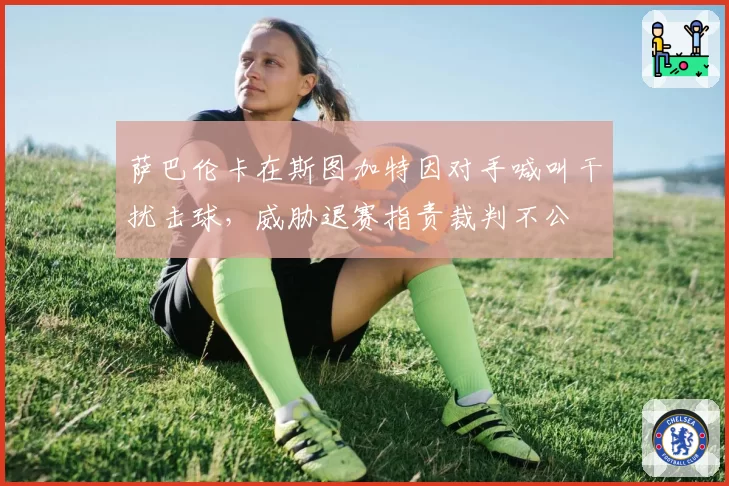 萨巴伦卡在斯图加特因对手喊叫干扰击球，威胁退赛指责裁判不公