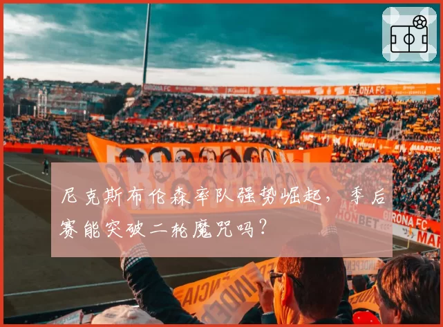 尼克斯布伦森率队强势崛起，季后赛能突破二轮魔咒吗？