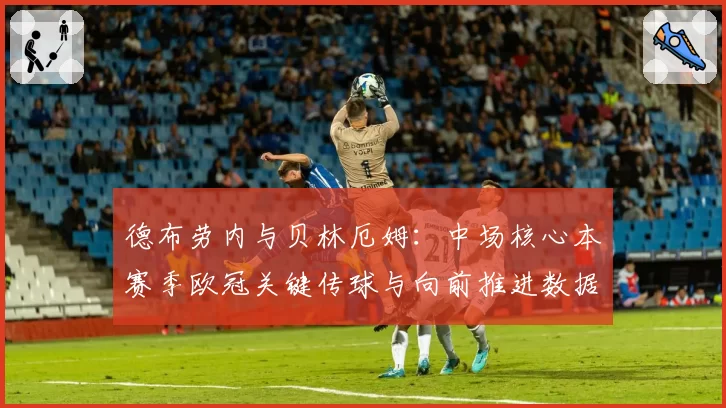 德布劳内与贝林厄姆：中场核心本赛季欧冠关键传球与向前推进数据解析