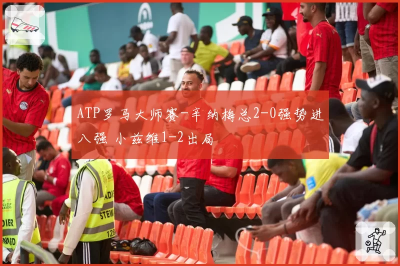 ATP罗马大师赛-辛纳梅总2-0强势进八强 小兹维1-2出局