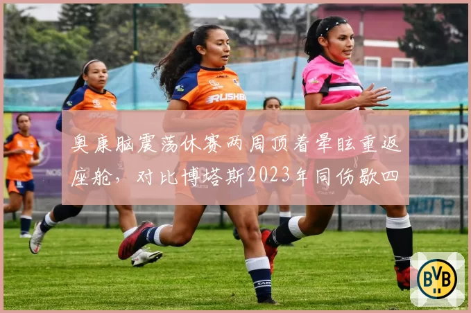 奥康脑震荡休赛两周顶着晕眩重返座舱，对比博塔斯2023年同伤歇四场引安全争议