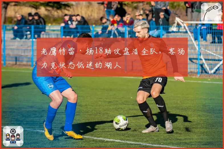 老鹰特雷·杨18助攻盘活全队，客场力克状态低迷的湖人