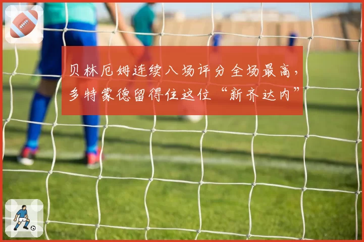 贝林厄姆连续八场评分全场最高，多特蒙德留得住这位“新齐达内”吗？