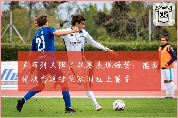 卢布列夫阳光双赛表现强势,能否将状态延续至欧洲红土赛季