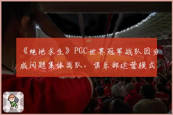 《绝地求生》PGC世界冠军战队因分成问题集体离队,俱乐部运营模式再受拷问