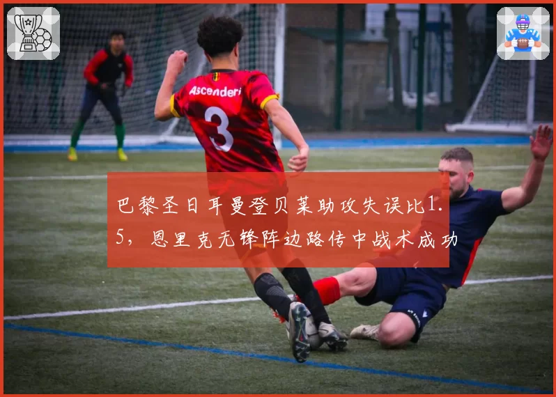巴黎圣日耳曼登贝莱助攻失误比1.5，恩里克无锋阵边路传中战术成功率存疑