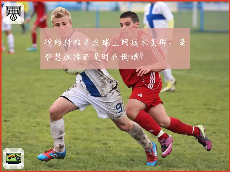 德约科维奇发球上网战术复辟，是智慧选择还是时代倒退？