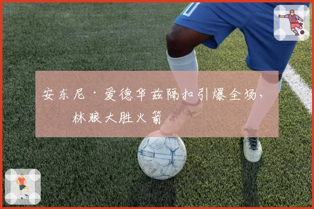 安东尼·爱德华兹隔扣引爆全场，森林狼大胜火箭