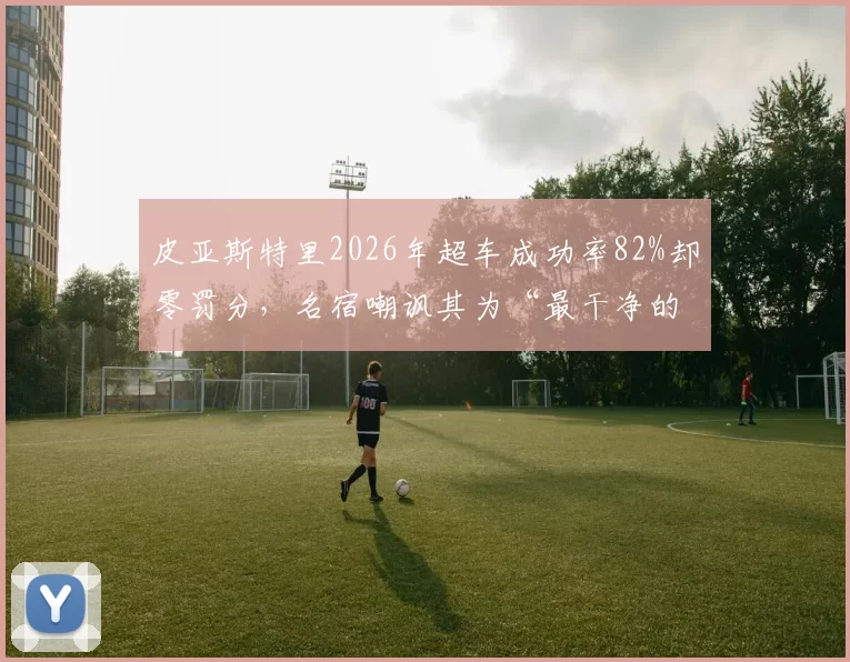 皮亚斯特里2026年超车成功率82%却零罚分，名宿嘲讽其为“最干净的暴徒”