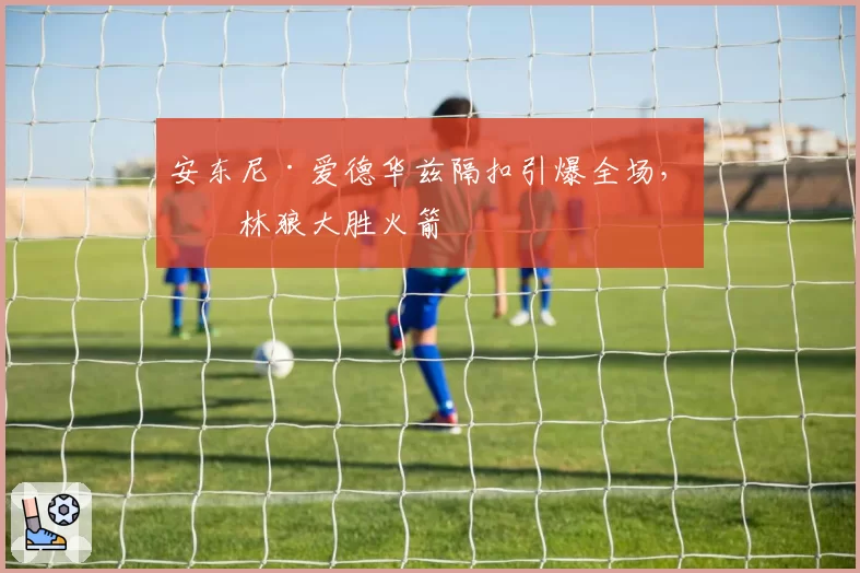 安东尼·爱德华兹隔扣引爆全场，森林狼大胜火箭