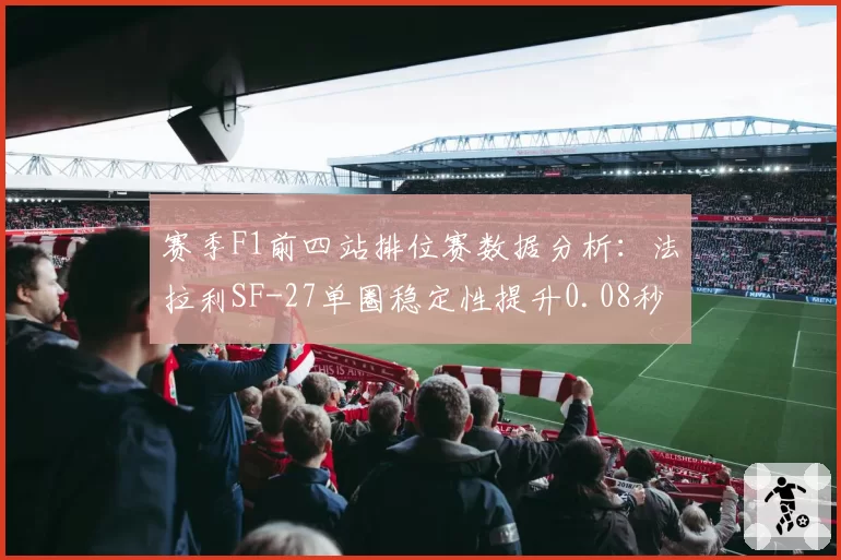 赛季F1前四站排位赛数据分析:法拉利SF-27单圈稳定性提升0.08秒