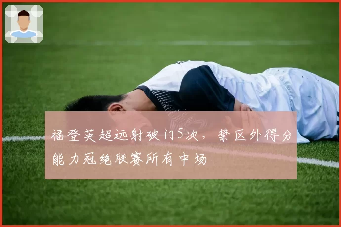 福登英超远射破门5次,禁区外得分能力冠绝联赛所有中场